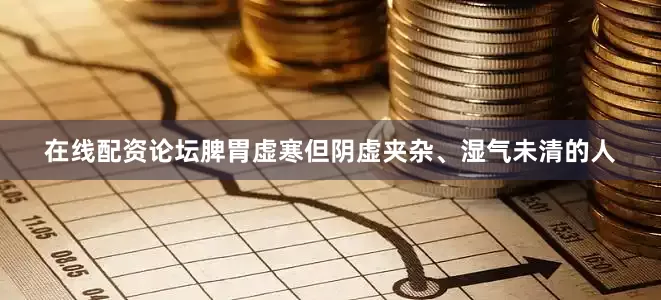在线配资论坛脾胃虚寒但阴虚夹杂、湿气未清的人