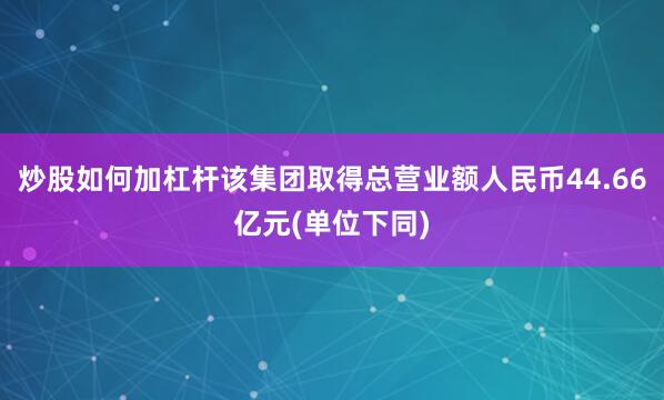 炒股如何加杠杆该集团取得总营业额人民币44.66亿元(单位下同)