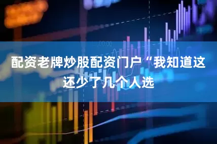 配资老牌炒股配资门户“我知道这还少了几个人选