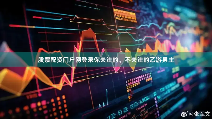 股票配资门户网登录你关注的、不关注的乙游男主
