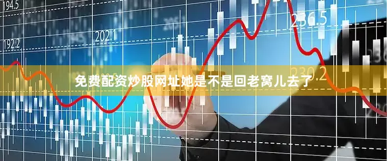 免费配资炒股网址她是不是回老窝儿去了
