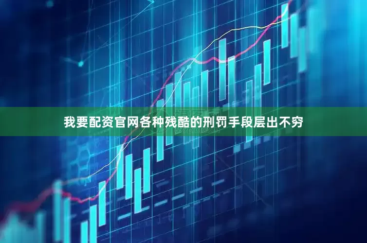 我要配资官网各种残酷的刑罚手段层出不穷