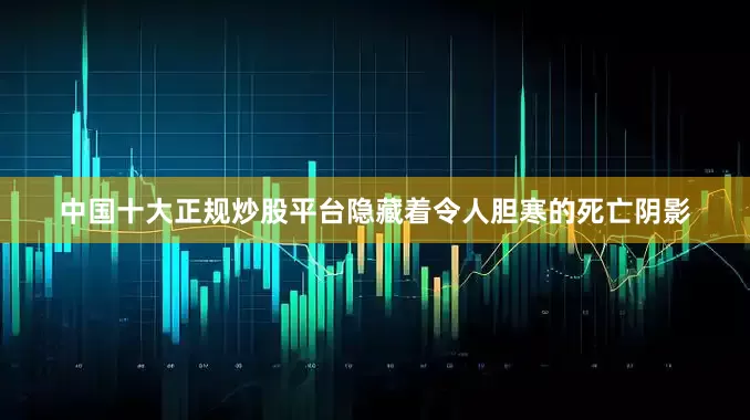 中国十大正规炒股平台隐藏着令人胆寒的死亡阴影