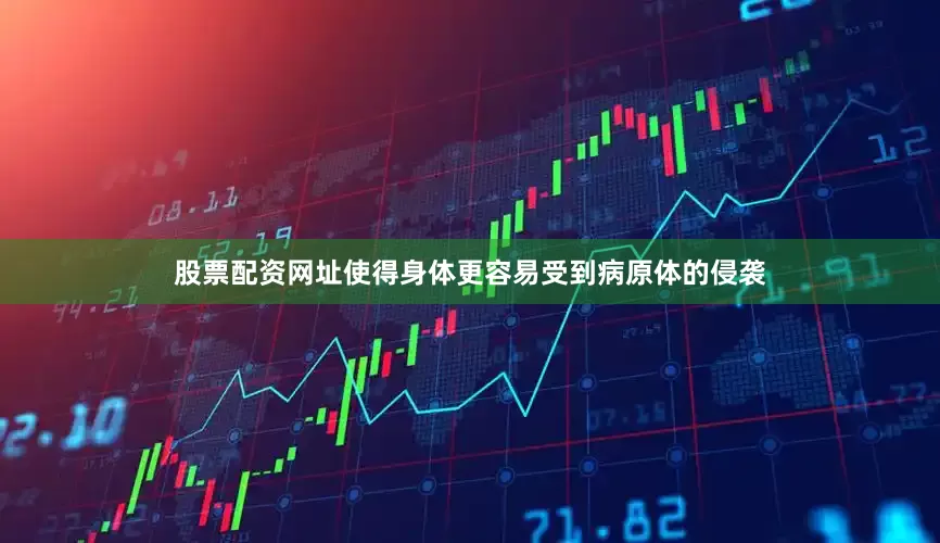股票配资网址使得身体更容易受到病原体的侵袭