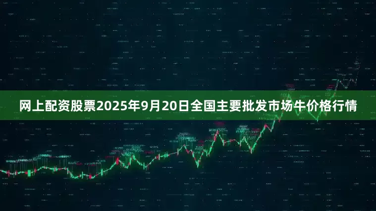 网上配资股票2025年9月20日全国主要批发市场牛价格行情