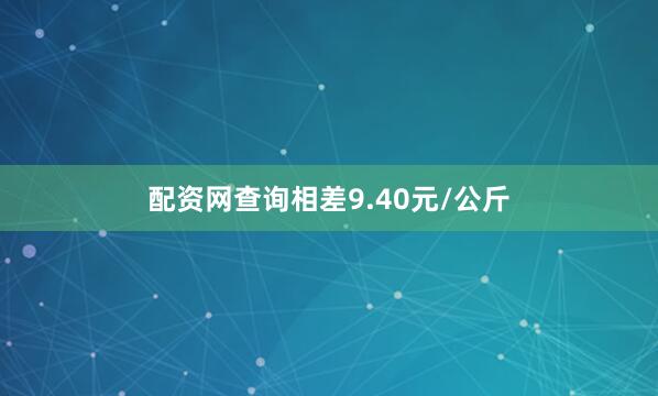 配资网查询相差9.40元/公斤